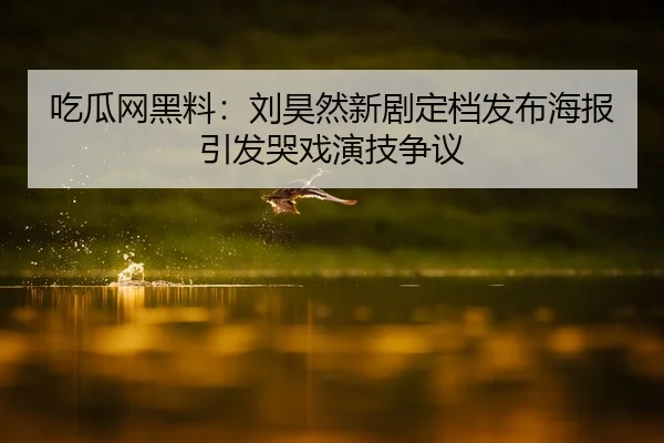 吃瓜网黑料：刘昊然新剧定档发布海报引发哭戏演技争议
